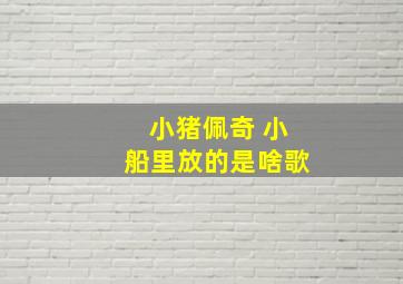 小猪佩奇 小船里放的是啥歌